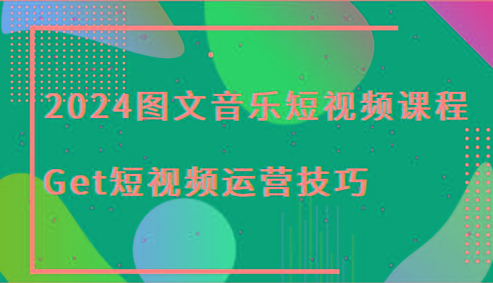 2024图文音乐短视频课程-Get短视频运营技巧 - 创享网-创享网