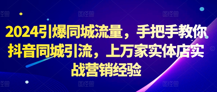 2024引爆同城流量，手把手教你抖音同城引流，上万家实体店实战营销经验 - 创享网-创享网