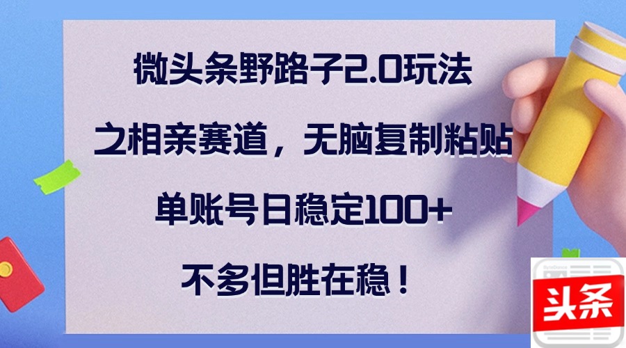 微头条野路子2.0玩法之相亲赛道，无脑复制粘贴，单账号日稳定100+，不... - 创享网-创享网