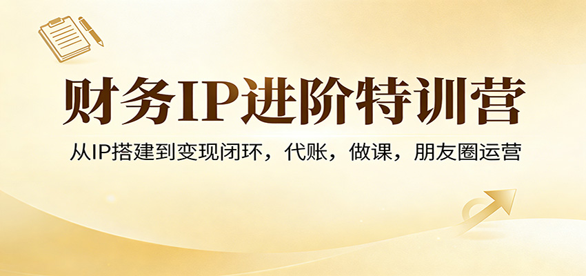 财务IP进阶特训营：从IP搭建到变现闭环，代账，做课，朋友圈运营-创享网