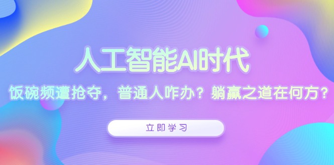 人工智能AI时代，饭碗频遭抢夺，普通人咋办？躺赢之道在何方？ - 创享网-创享网