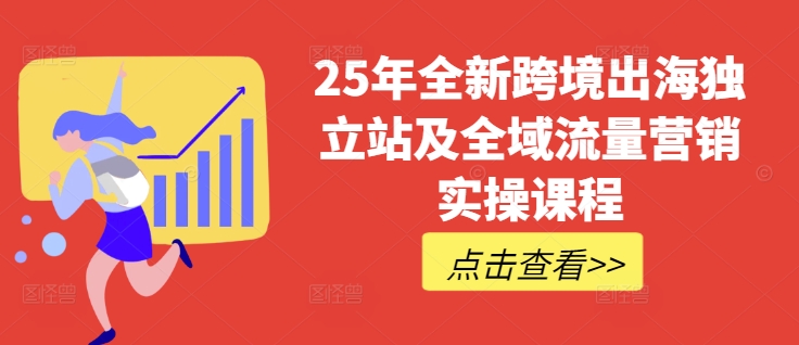 25年全新跨境出海独立站及全域流量营销实操课程，跨境电商独立站TIKTOK全域营销普货特货玩法大全 - 创享网-创享网