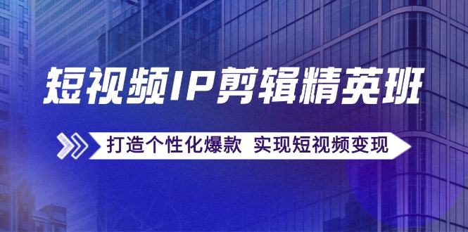 短视频IP剪辑精英班：复刻爆款秘籍，打造个性化爆款 实现短视频变现 - 创享网-创享网