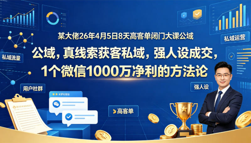 某大佬26年4月5日8天高客单闭门大课公域，真线索获客私域，强人设成交，1个微信1000W净利的方法论-创享网