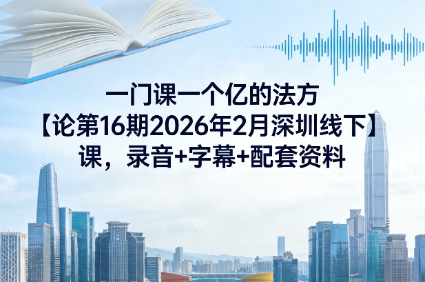 一门课一个亿的法方‬论第16期2026年2月深圳线下课，录音+字幕+配套资料-创享网