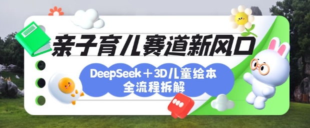 育儿赛道新风口：DeepSeek+3D绘本全流程拆解，月涨粉上W，还能培养亲子创造力 - 创享网-创享网