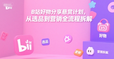 B站好物分享悬赏计划，从选品到营销全流程拆解 - 创享网-创享网