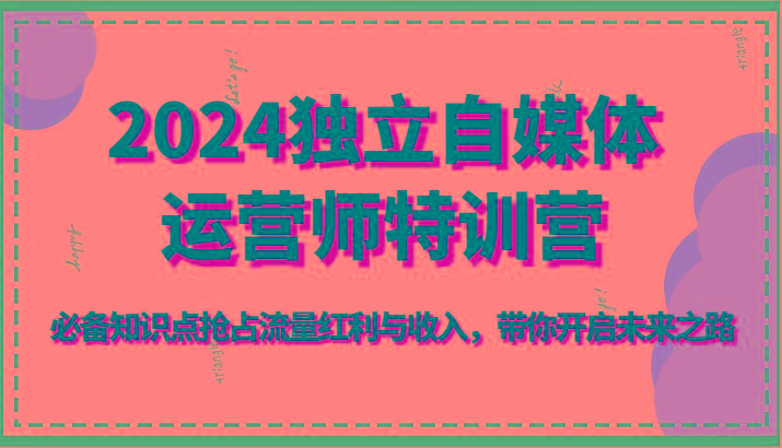 2024独立自媒体运营师特训营-必备知识点抢占流量红利与收入，带你开启未来之路 - 创享网-创享网
