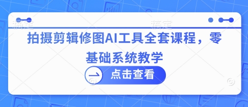 拍摄剪辑修图AI工具全套课程，零基础系统教学 - 创享网-创享网