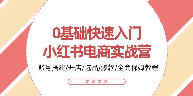 0基础快速入门-小红书电商实战营：账号搭建/开店/选品/爆款/全套保姆教程 - 创享网-创享网