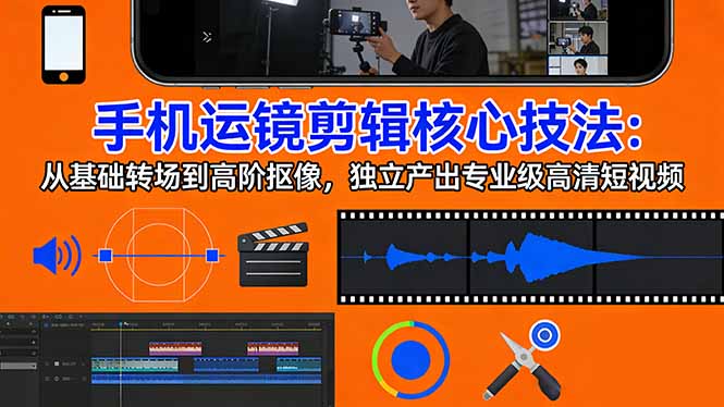 手机运镜 剪辑核心技法：从基础转场到高阶抠像，独立产出专业级高清短视频 - 创享网-创享网
