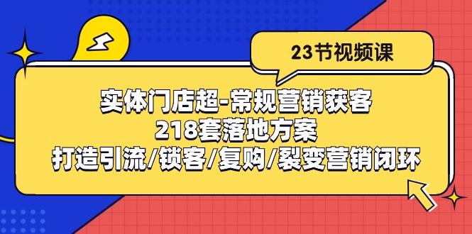 实体门店超-常规营销获客：218套落地方案/打造引流/锁客/复购/裂变营销 - 创享网-创享网