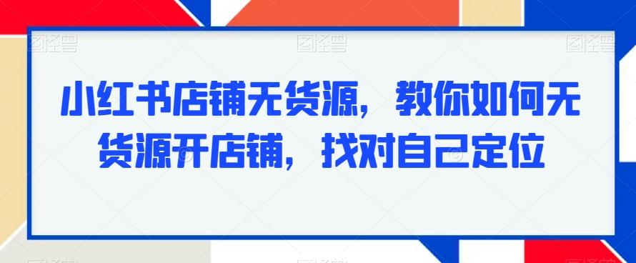 小红书店铺无货源，教你如何无货源开店铺，找对自己定位 - 创享网-创享网