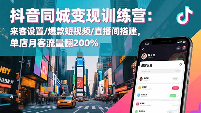 抖音同城变现训练营：来客设置/爆款短视频/直播间搭建,单店月客流量翻200%-创享网