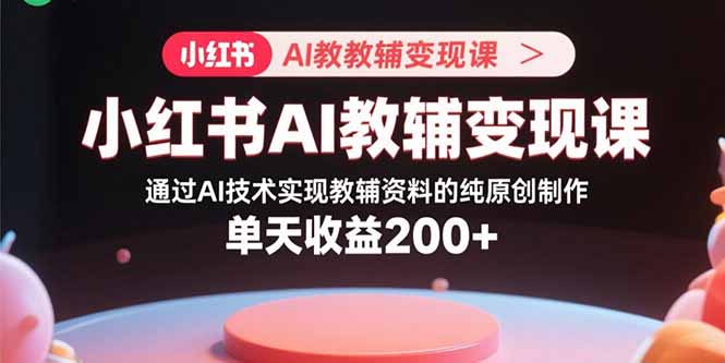 小红书AI教辅变现课，通过AI技术实现教辅资料的纯原创制作 单天收益200+ - 创享网-创享网