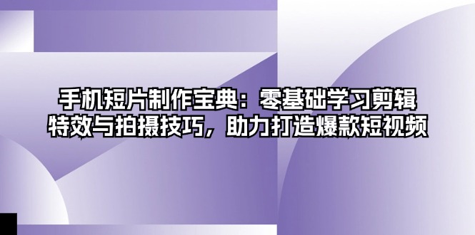 手机短片制作宝典：零基础学习剪辑、特效与拍摄技巧，助力打造爆款短视频 - 创享网-创享网