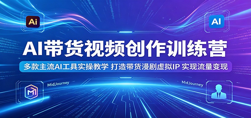 AI带货视频创作训练营：多款主流AI工具实操教学，打造带货漫剧虚拟IP，实现流量变现-创享网