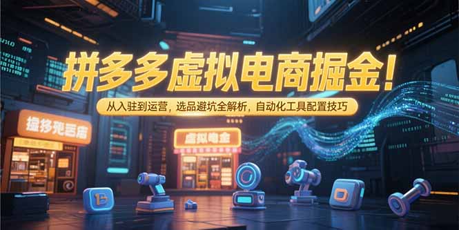 拼多多虚拟电商掘金：从入驻到运营，选品避坑全解析，自动化工具配置技巧 - 创享网-创享网