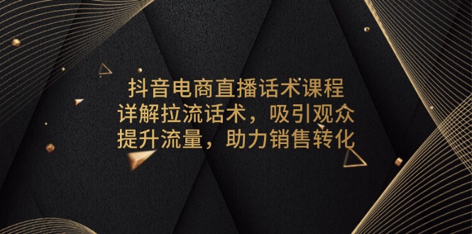 抖音电商直播话术课程，详解拉流话术，吸引观众，提升流量，助力销售转化 - 创享网-创享网