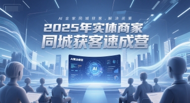 2025年实体商家同城获客速成营，同城企业AI获客全域解决方案 - 创享网-创享网