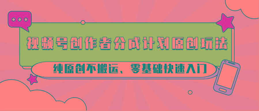 视频号创作者分成计划原创玩法；纯原创不搬运、零基础快速入门 - 创享网-创享网