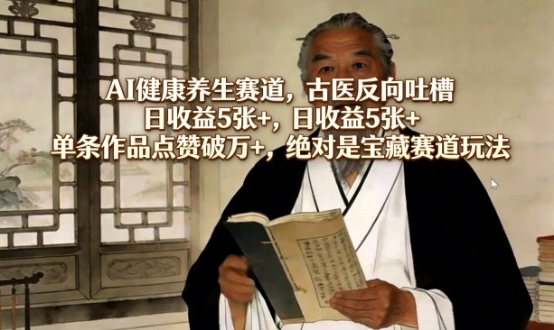 AI健康养生赛道，古医反向吐槽，日收益5张+，单条作品点赞破万+，绝对是宝藏赛道玩法 - 创享网-创享网