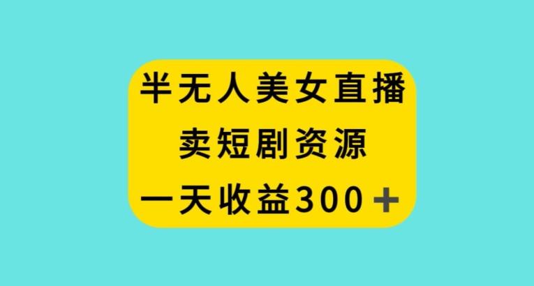 半无人美女直播，卖短剧资源，一天收益300+【揭秘】 - 创享网-创享网