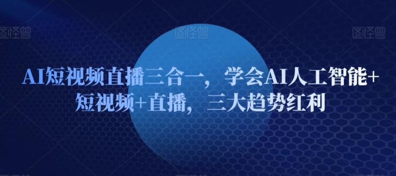 AI短视频直播三合一，学会AI人工智能+短视频+直播，三大趋势红利 - 创享网-创享网