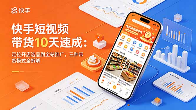 快手短视频带货10天速成：定位开店选品到全站推广，三种带货模式全拆解-创享网