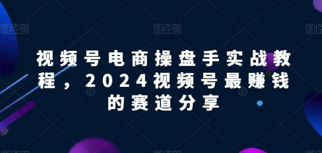 视频号电商实战教程，2024视频号最赚钱的赛道分享 - 创享网-创享网