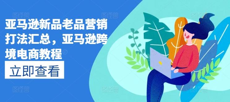 亚马逊新品老品营销打法汇总，亚马逊跨境电商教程 - 创享网-创享网