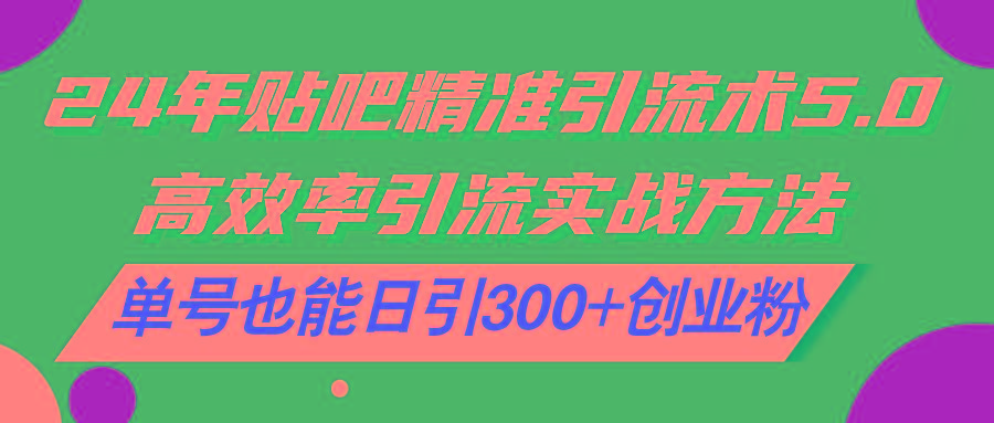 24年贴吧精准引流术5.0，高效率引流实战方法，单号也能日引300+创业粉 - 创享网-创享网