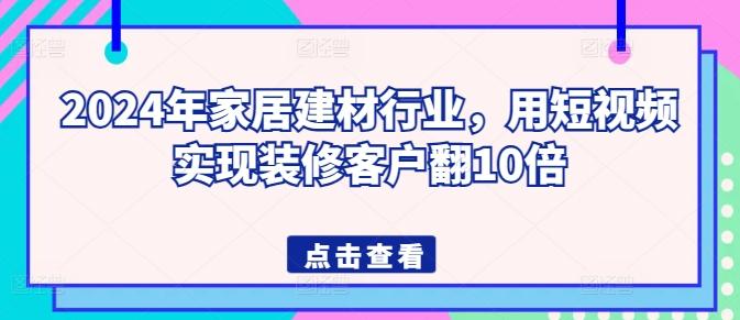 2024年家居建材行业，用短视频实现装修客户翻10倍 - 创享网-创享网