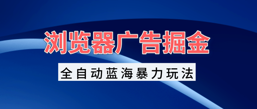 浏览器广告掘金，全自动蓝海暴力玩法，轻松日入1000+矩阵无脑开干 - 创享网-创享网