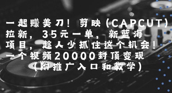 一起挣美刀!剪映(CAPCUT)拉新，35米一单，新蓝海项目，一个视频2w封顶变现(附推广入口和教学) - 创享网-创享网