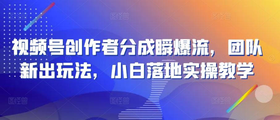 视频号创作者分成瞬爆流，团队新出玩法，小白落地实操教学【揭秘】 - 创享网-创享网