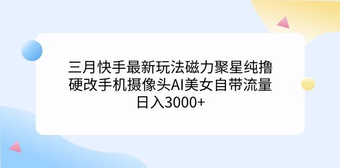 (9247期)三月快手最新玩法磁力聚星纯撸，硬改手机摄像头AI美女自带流量日入3000+... - 创享网-创享网