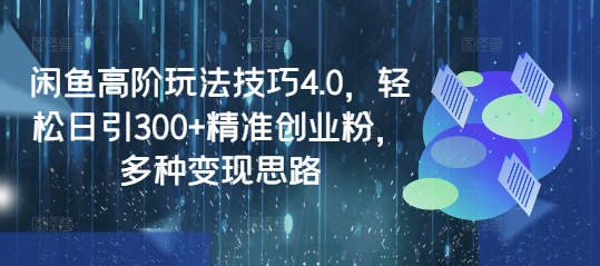 闲鱼高阶玩法技巧4.0，轻松日引300+精准创业粉，多种变现思路 - 创享网-创享网