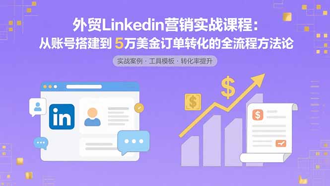 外贸LinkedIn营销实战课程：从账号搭建到5万美金订单转化的全流程方法论 - 创享网-创享网