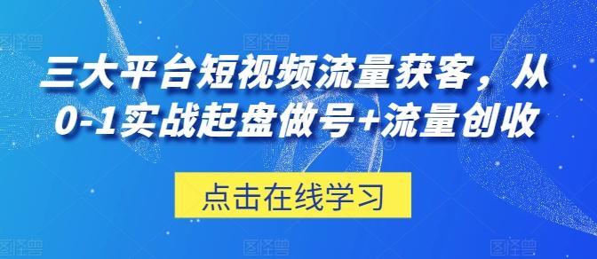 三大平台短视频流量获客，从0-1实战起盘做号+流量创收 - 创享网-创享网
