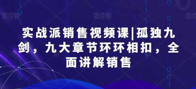 实战派销售视频课|孤独九剑，九大章节环环相扣，全面讲解销售 - 创享网-创享网