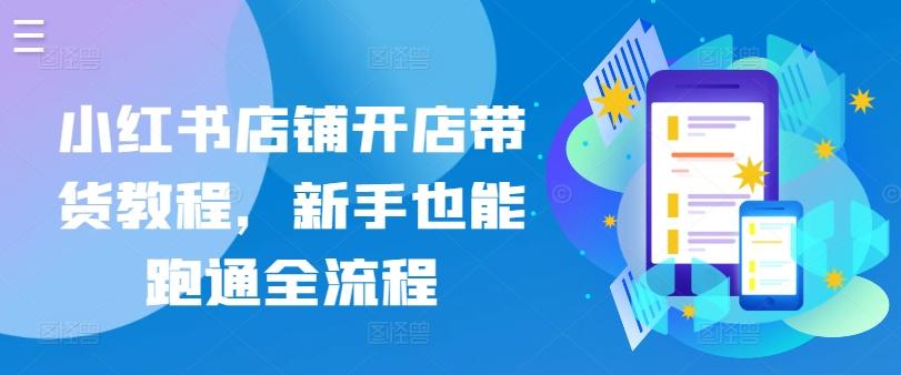 小红书店铺开店带货教程，新手也能跑通全流程 - 创享网-创享网