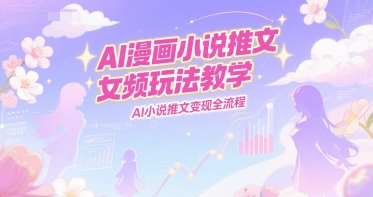 AI漫画小说推文女频玩法教学，AI小说推文变现全流程 - 创享网-创享网