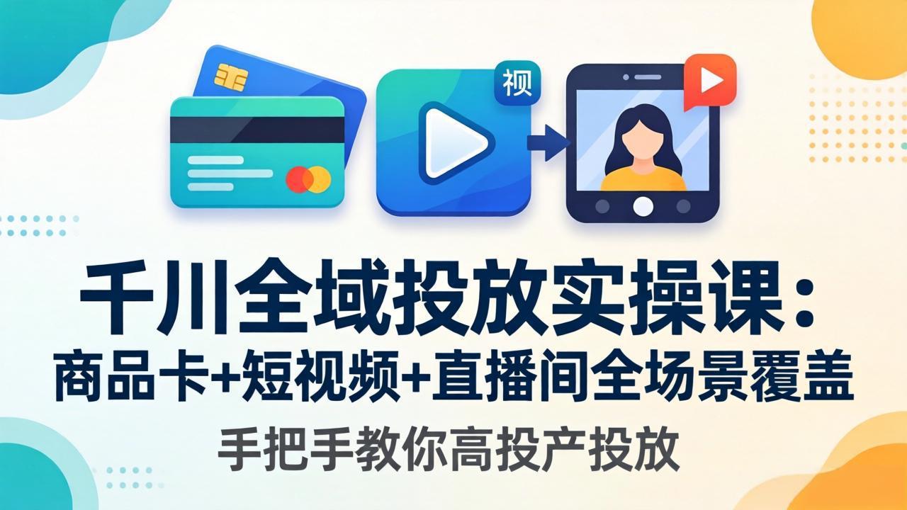 千川全域投放实操课-更新4月30：商品卡+短视频+直播间全场景覆盖，手把手教你高投产投放-创享网