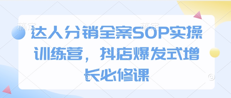 达人分销全案SOP实操训练营，抖店爆发式增长必修课 - 创享网-创享网