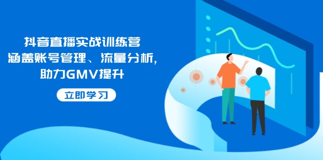 抖音直播实战训练营：涵盖账号管理、流量分析, 助力GMV提升 - 创享网-创享网