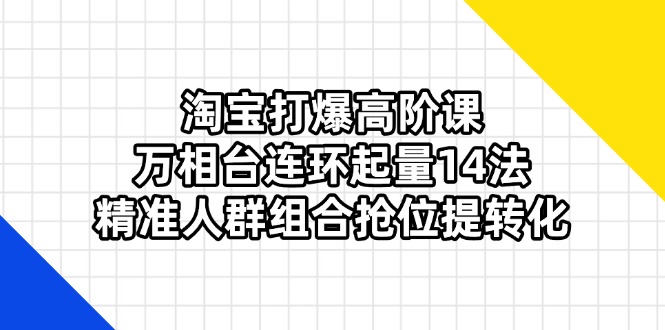 淘宝打爆高阶课：万相台连环起量14法，精准人群组合抢位提转化 - 创享网-创享网