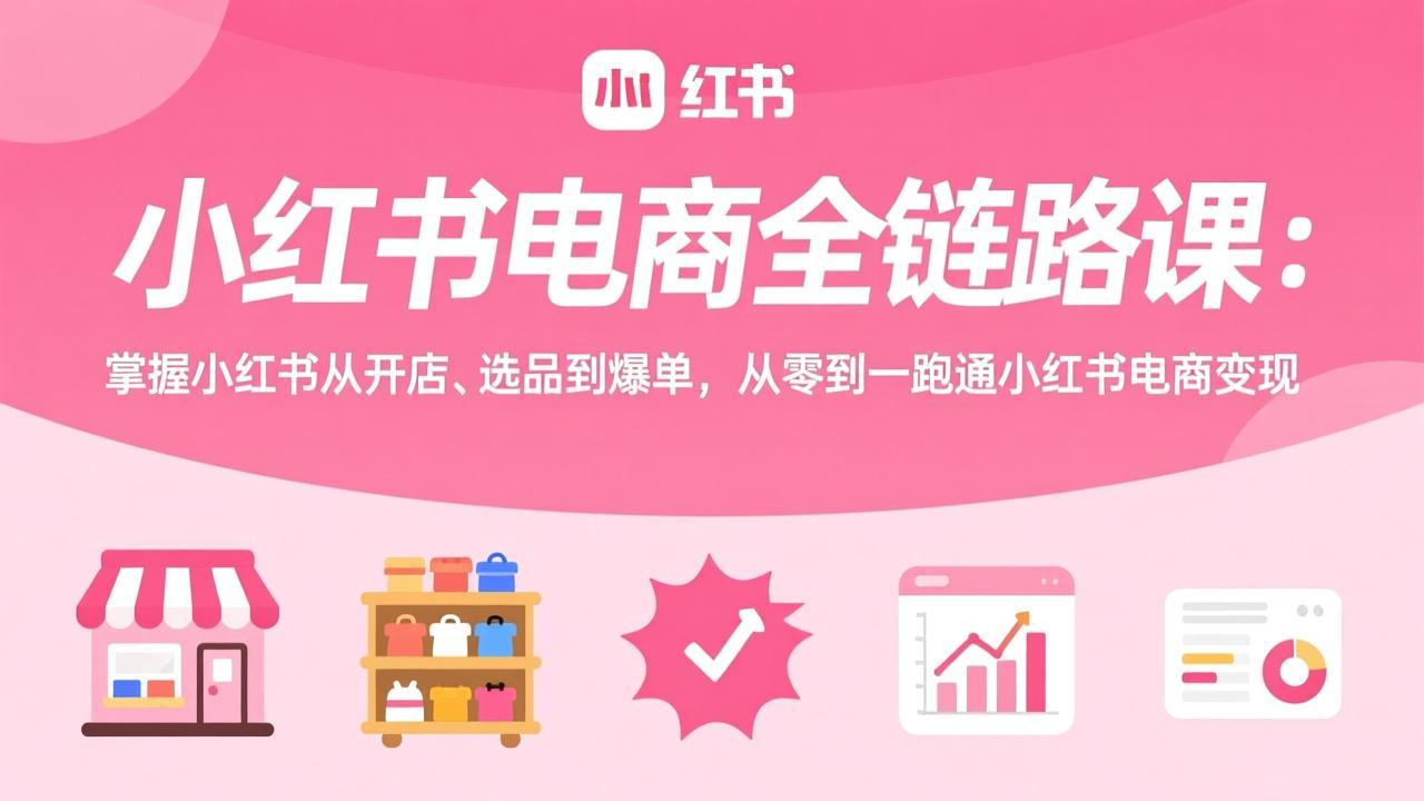 小红书电商全链路课：掌握小红书从开店、选品到爆单，从零到一跑通小红书电商变现-创享网