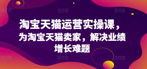 淘宝天猫运营实操课，为淘宝天猫卖家，解决业绩增长难题 - 创享网-创享网