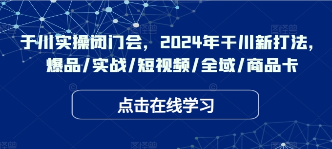 于川实操闭门会，2024年干川新打法，爆品/实战/短视频/全域/商品卡 - 创享网-创享网